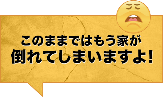 このままではもう家が倒れてしまいますよ！（SP）